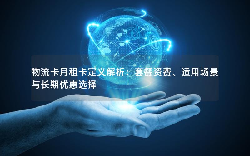 物流卡月租卡定义解析：套餐资费、适用场景与长期优惠选择