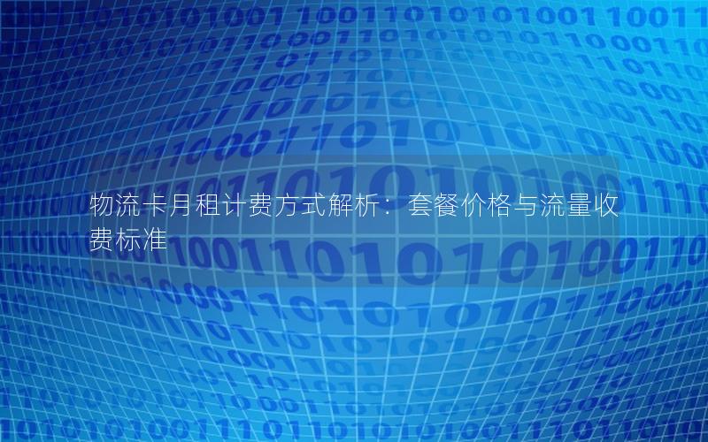 物流卡月租计费方式解析：套餐价格与流量收费标准