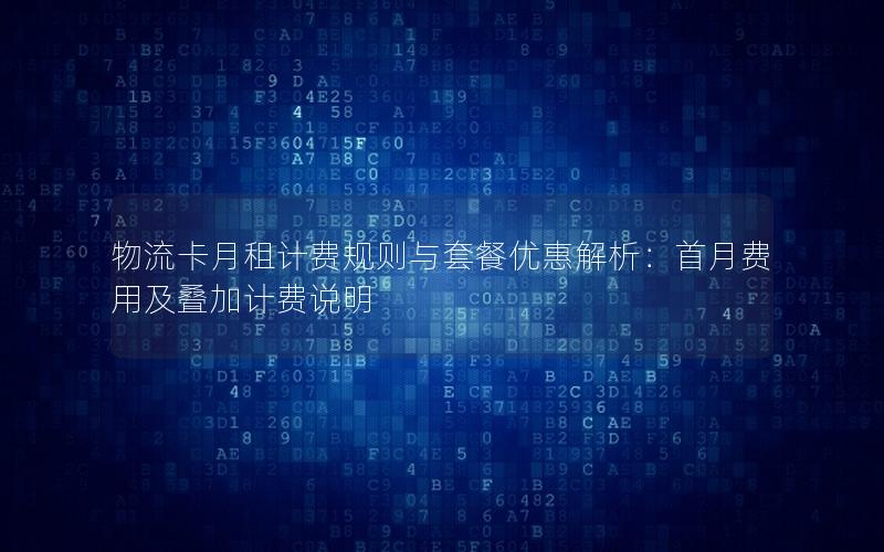物流卡月租计费规则与套餐优惠解析：首月费用及叠加计费说明