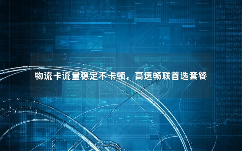 物流卡流量稳定不卡顿，高速畅联首选套餐