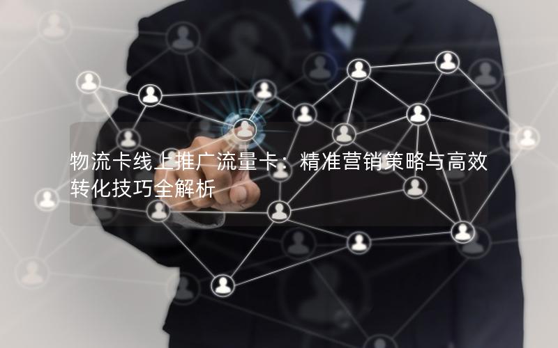 物流卡线上推广流量卡：精准营销策略与高效转化技巧全解析