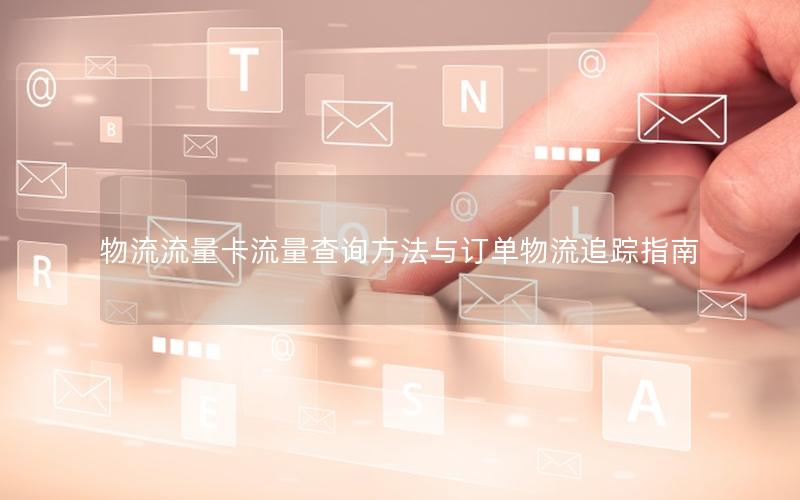物流流量卡流量查询方法与订单物流追踪指南