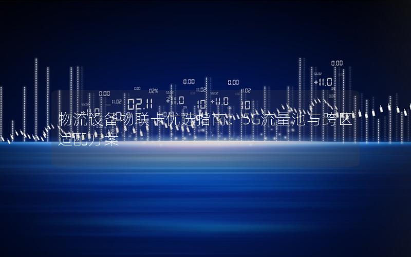 物流设备物联卡优选指南：5G流量池与跨区适配方案