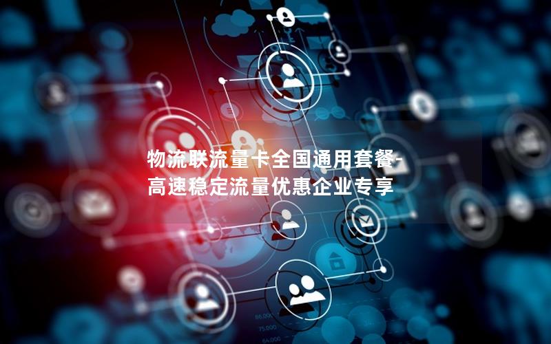 物流联流量卡全国通用套餐-高速稳定流量优惠企业专享