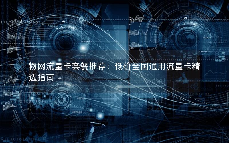物网流量卡套餐推荐：低价全国通用流量卡精选指南