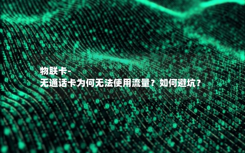 物联卡-无通话卡为何无法使用流量？如何避坑？