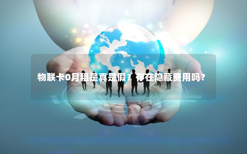 物联卡0月租是真是假？存在隐藏费用吗？