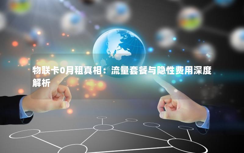 物联卡0月租真相：流量套餐与隐性费用深度解析