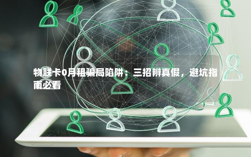 物联卡0月租骗局陷阱：三招辨真假，避坑指南必看