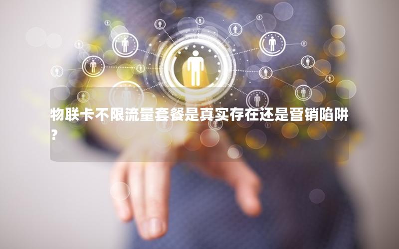 物联卡不限流量套餐是真实存在还是营销陷阱？