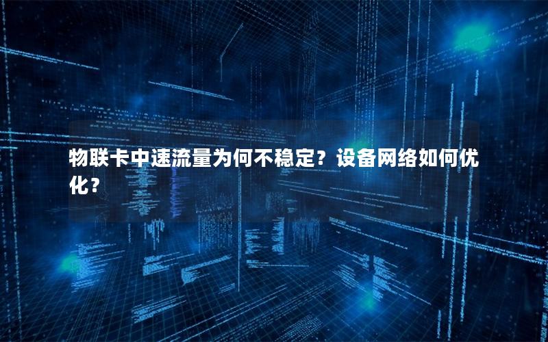 物联卡中速流量为何不稳定？设备网络如何优化？