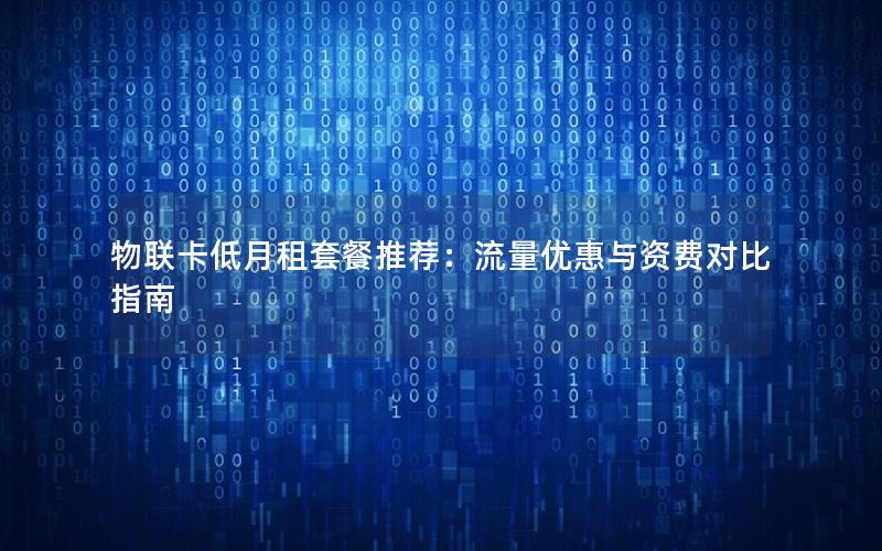 物联卡低月租套餐推荐：流量优惠与资费对比指南