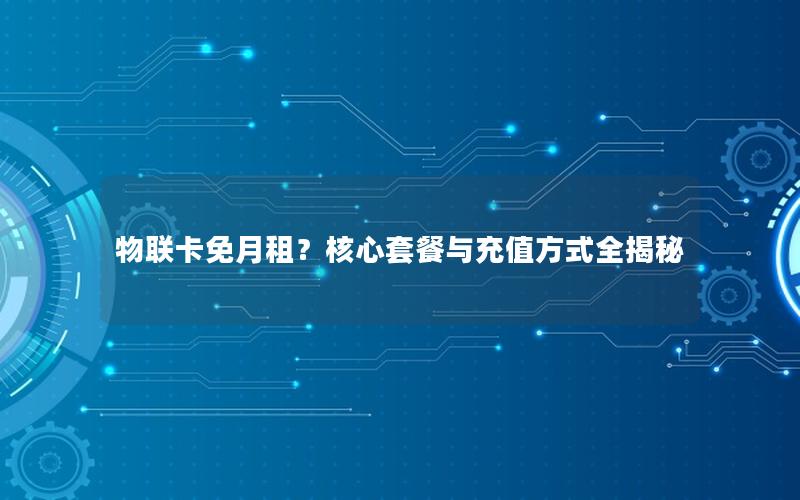 物联卡免月租？核心套餐与充值方式全揭秘