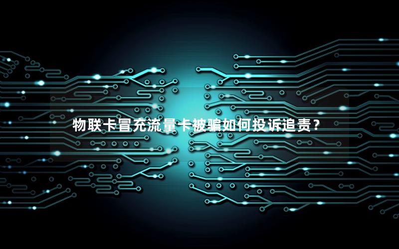 物联卡冒充流量卡被骗如何投诉追责？
