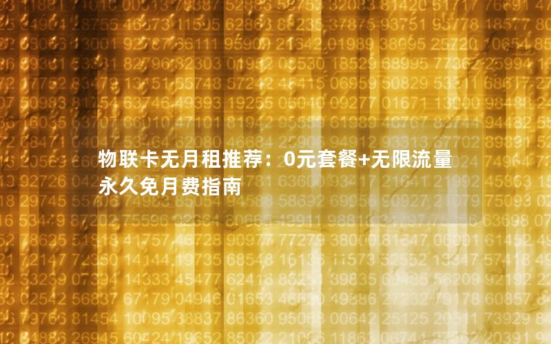 物联卡无月租推荐：0元套餐+无限流量 永久免月费指南