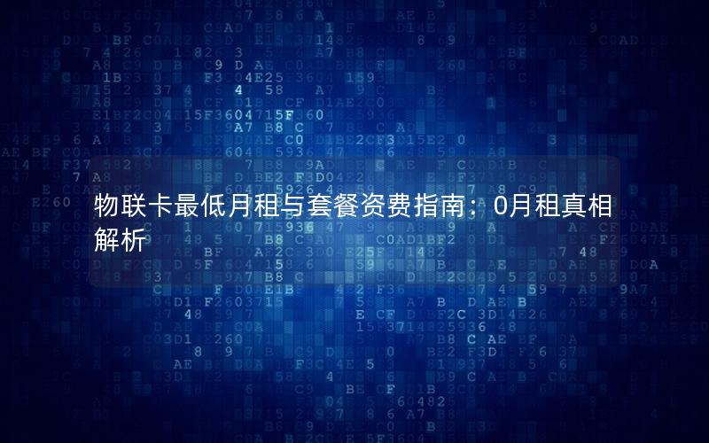 物联卡最低月租与套餐资费指南：0月租真相解析