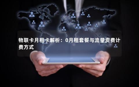 物联卡月租卡解析：0月租套餐与流量资费计费方式