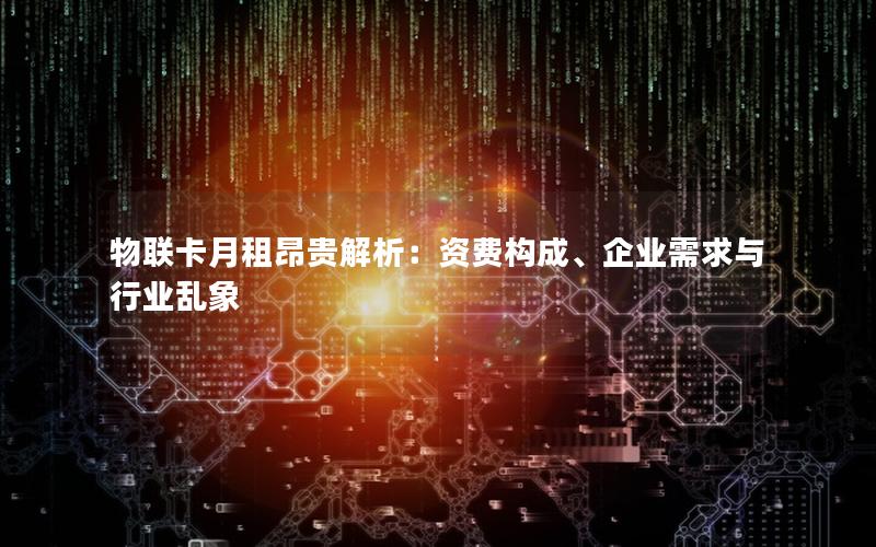 物联卡月租昂贵解析：资费构成、企业需求与行业乱象