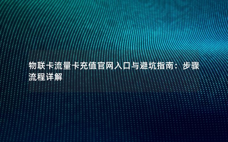 物联卡流量卡充值官网入口与避坑指南：步骤流程详解
