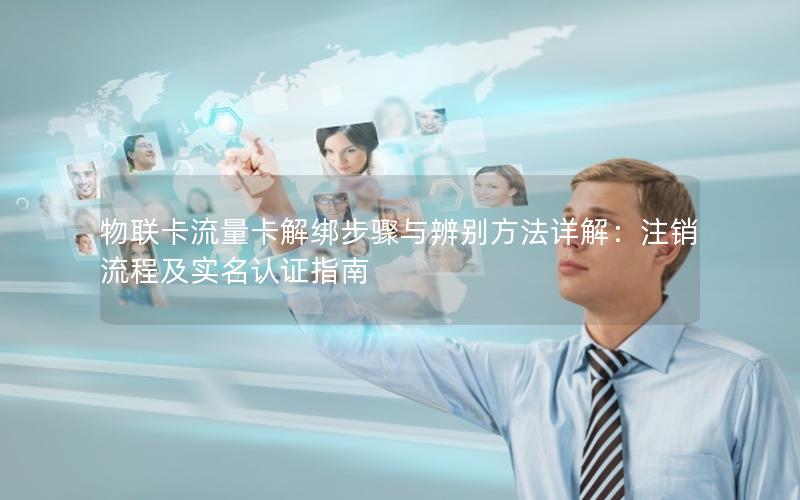 物联卡流量卡解绑步骤与辨别方法详解：注销流程及实名认证指南