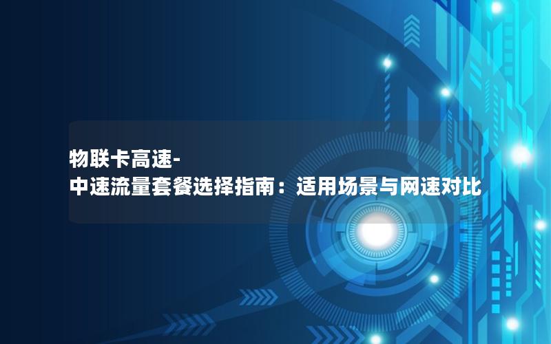 物联卡高速-中速流量套餐选择指南：适用场景与网速对比