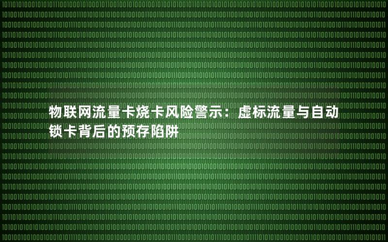 物联网流量卡烧卡风险警示：虚标流量与自动锁卡背后的预存陷阱