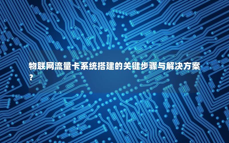 物联网流量卡系统搭建的关键步骤与解决方案？