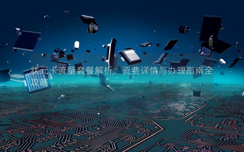 状元卡流量套餐解析：资费详情与办理指南全攻略