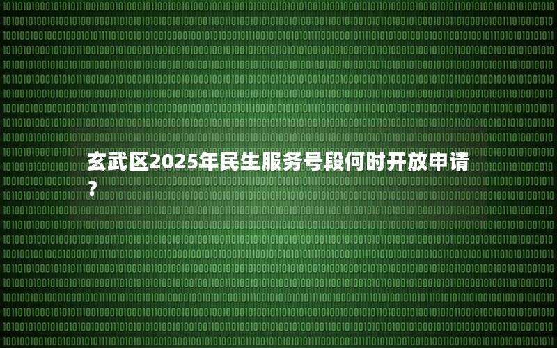 玄武区2025年民生服务号段何时开放申请？