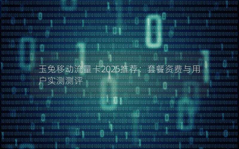 玉兔移动流量卡2025推荐：套餐资费与用户实测测评