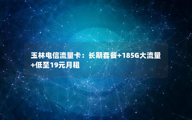 玉林电信流量卡：长期套餐+185G大流量+低至19元月租