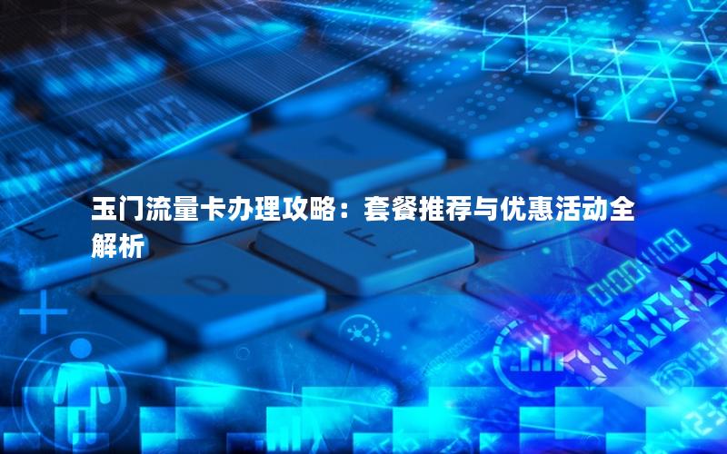 玉门流量卡办理攻略：套餐推荐与优惠活动全解析