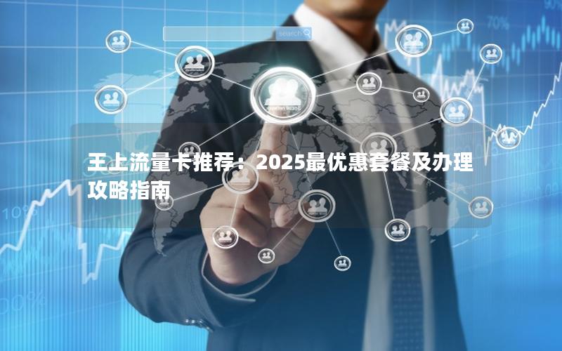 王上流量卡推荐：2025最优惠套餐及办理攻略指南