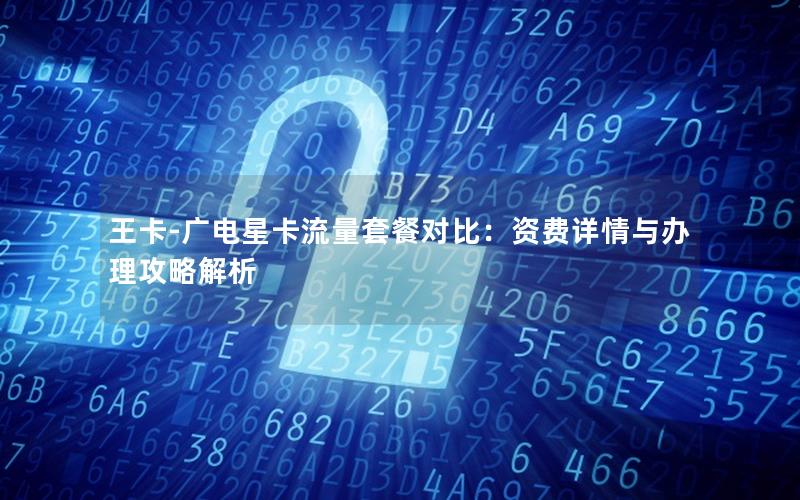 王卡-广电星卡流量套餐对比：资费详情与办理攻略解析