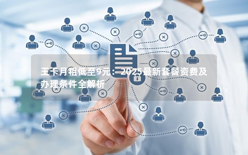 王卡月租低至9元：2025最新套餐资费及办理条件全解析