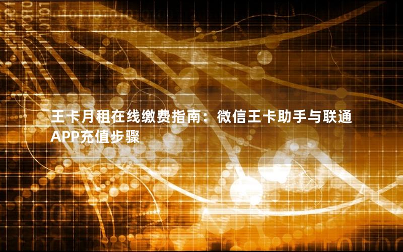 王卡月租在线缴费指南：微信王卡助手与联通APP充值步骤