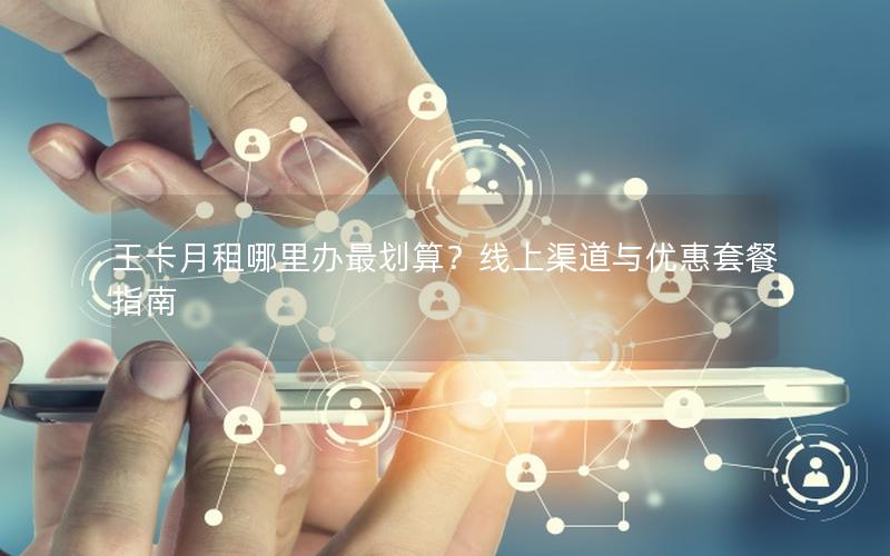 王卡月租哪里办最划算？线上渠道与优惠套餐指南