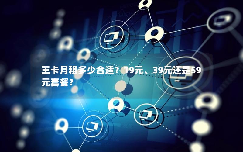 王卡月租多少合适？19元、39元还是59元套餐？