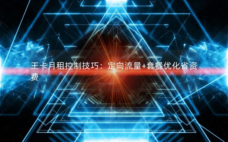 王卡月租控制技巧：定向流量+套餐优化省资费