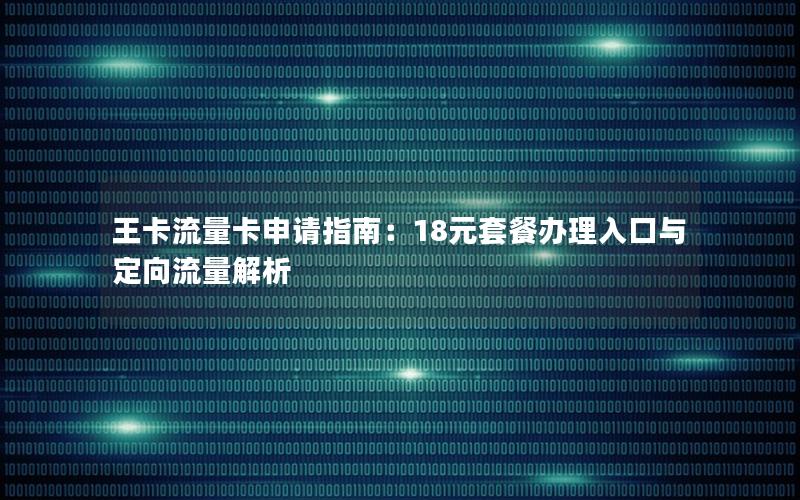 王卡流量卡申请指南：18元套餐办理入口与定向流量解析