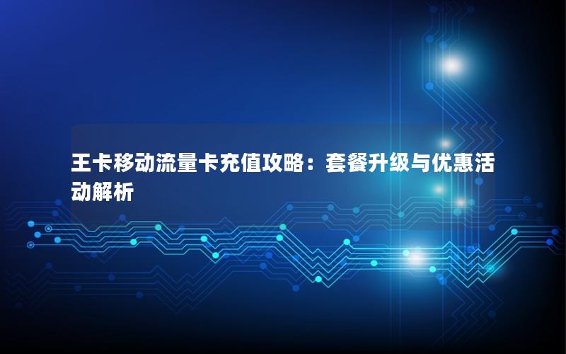 王卡移动流量卡充值攻略：套餐升级与优惠活动解析