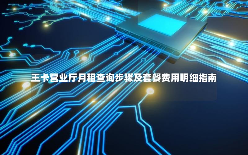 王卡营业厅月租查询步骤及套餐费用明细指南