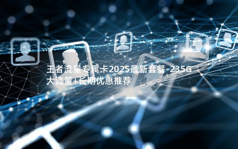 王者流量专属卡2025最新套餐-235G大流量+长期优惠推荐