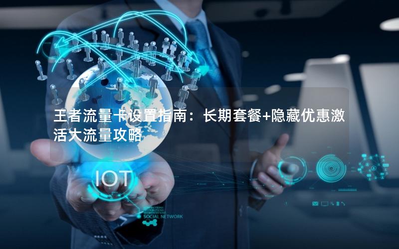 王者流量卡设置指南：长期套餐+隐藏优惠激活大流量攻略