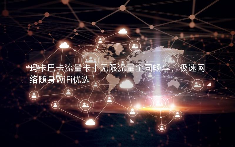 玛卡巴卡流量卡｜无限流量全国畅享，极速网络随身WiFi优选