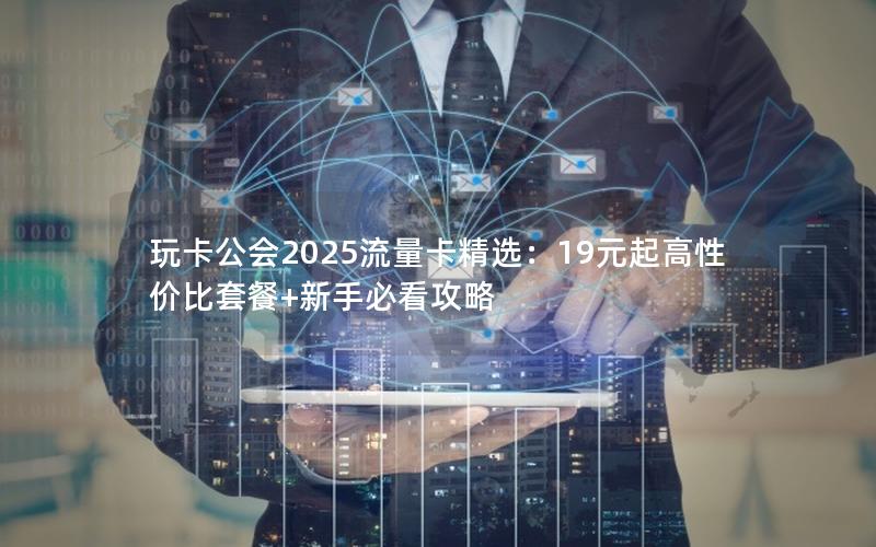 玩卡公会2025流量卡精选：19元起高性价比套餐+新手必看攻略