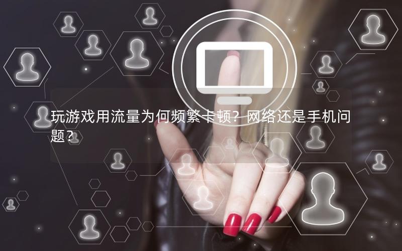 玩游戏用流量为何频繁卡顿？网络还是手机问题？