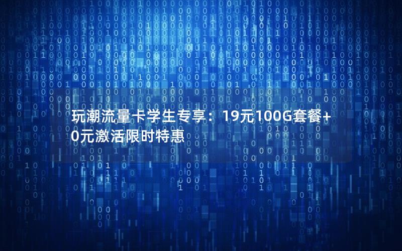 玩潮流量卡学生专享：19元100G套餐+0元激活限时特惠
