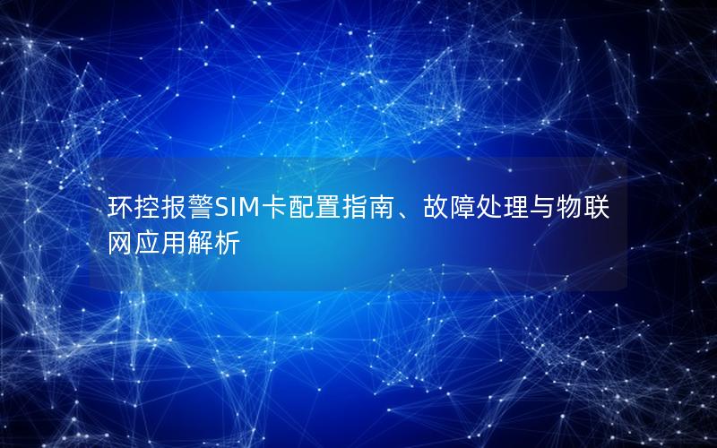 环控报警SIM卡配置指南、故障处理与物联网应用解析