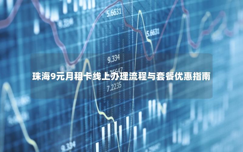 珠海9元月租卡线上办理流程与套餐优惠指南